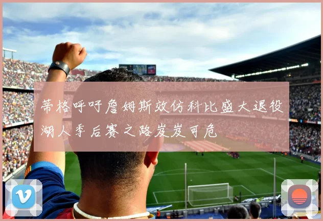 蒂格呼吁詹姆斯效仿科比盛大退役湖人季后赛之路岌岌可危