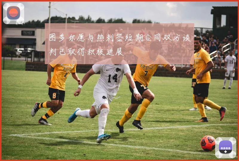 图多尔愿与热刺签短期合同双方谈判已取得积极进展