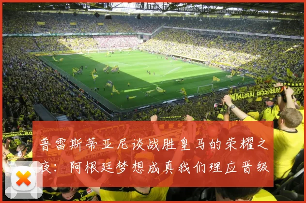 普雷斯蒂亚尼谈战胜皇马的荣耀之夜：阿根廷梦想成真我们理应晋级