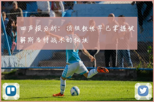 回声报分析：顶级教练早已掌握破解斯洛特战术的秘诀