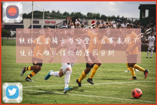 铁林直言骑士与哈登季后赛表现不佳让人难以信任的原因分析