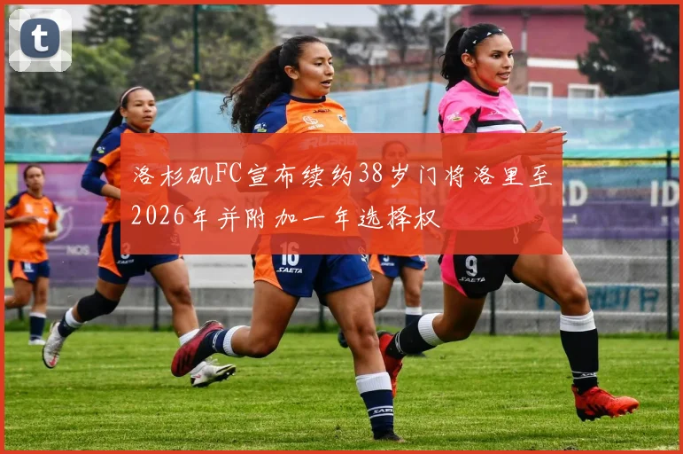 洛杉矶FC宣布续约38岁门将洛里至2026年并附加一年选择权
