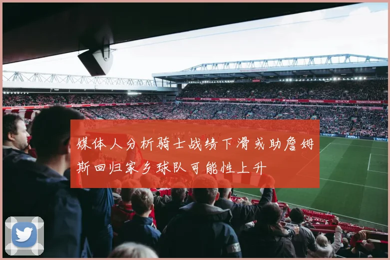 媒体人分析骑士战绩下滑或助詹姆斯回归家乡球队可能性上升